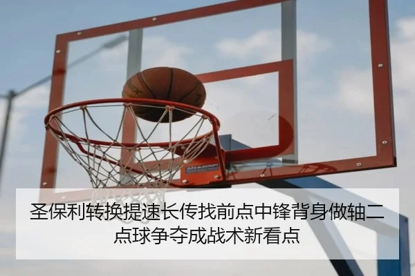 圣保利转换提速长传找前点中锋背身做轴二点球争夺成战术新看点